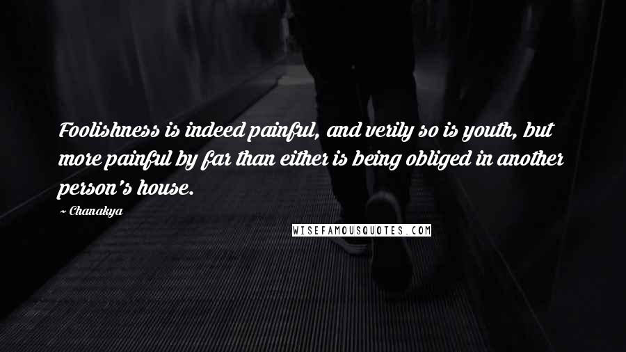 Chanakya quotes: Foolishness is indeed painful, and verily so is youth, but more painful by far than either is being obliged in another person's house. Chanakya quotes: Foolishness is indeed painful, and verily so is youth, but more painful by far than either is being obliged in another person's house.