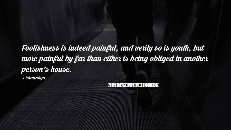 Chanakya quotes: Foolishness is indeed painful, and verily so is youth, but more painful by far than either is being obliged in another person's house.