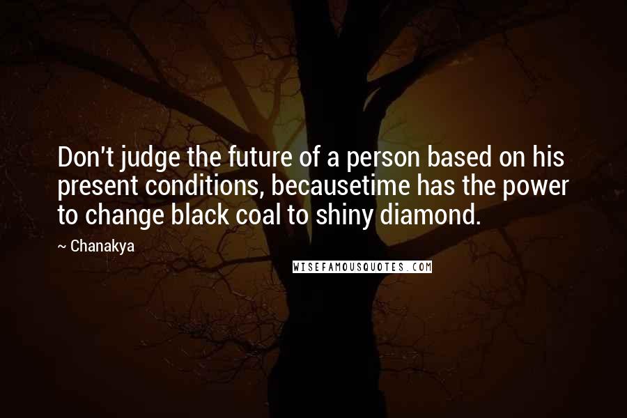 Chanakya quotes: Don't judge the future of a person based on his present conditions, becausetime has the power to change black coal to shiny diamond. Chanakya quotes: Don't judge the future of a person based on his present conditions, becausetime has the power to change black coal to shiny diamond.