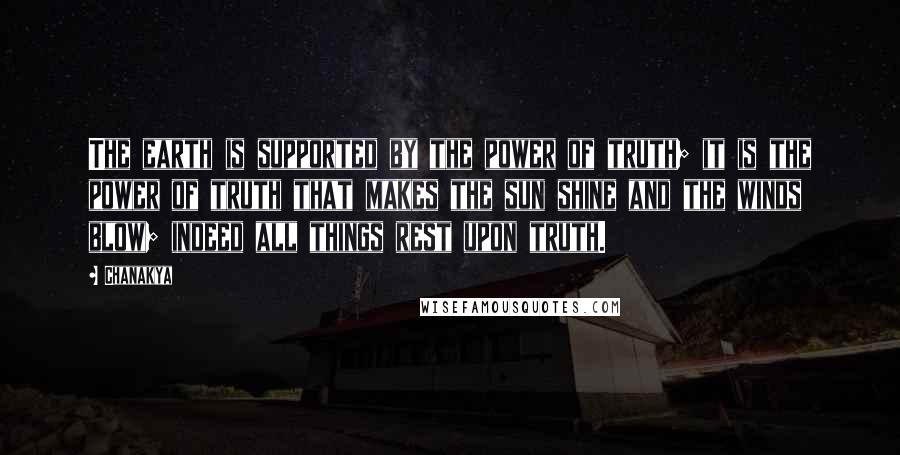 Chanakya quotes: The earth is supported by the power of truth; it is the power of truth that makes the sun shine and the winds blow; indeed all things rest upon truth.