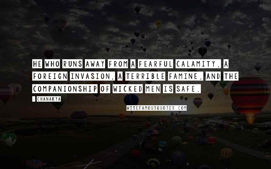 Chanakya quotes: He who runs away from a fearful calamity, a foreign invasion, a terrible famine, and the companionship of wicked men is safe. Chanakya quotes: He who runs away from a fearful calamity, a foreign invasion, a terrible famine, and the companionship of wicked men is safe.