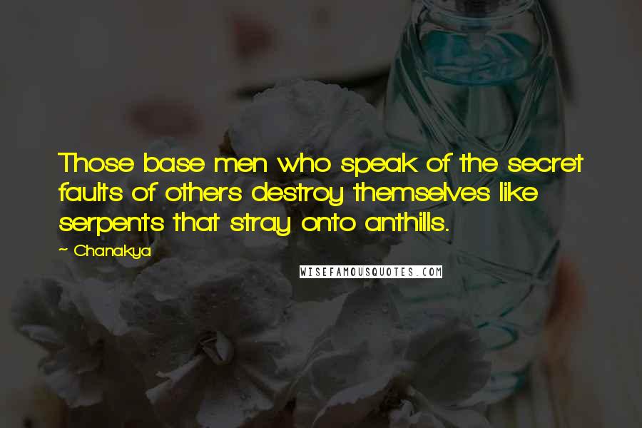 Chanakya quotes: Those base men who speak of the secret faults of others destroy themselves like serpents that stray onto anthills. Chanakya quotes: Those base men who speak of the secret faults of others destroy themselves like serpents that stray onto anthills.