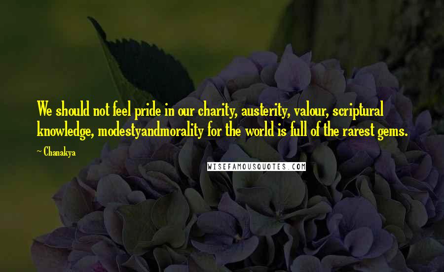 Chanakya quotes: We should not feel pride in our charity, austerity, valour, scriptural knowledge, modestyandmorality for the world is full of the rarest gems.