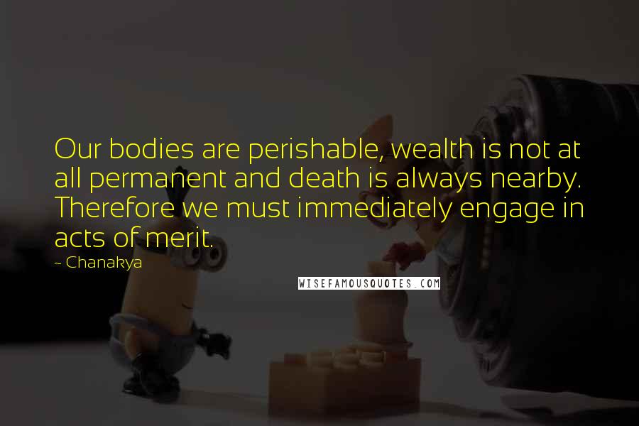 Chanakya quotes: Our bodies are perishable, wealth is not at all permanent and death is always nearby. Therefore we must immediately engage in acts of merit.