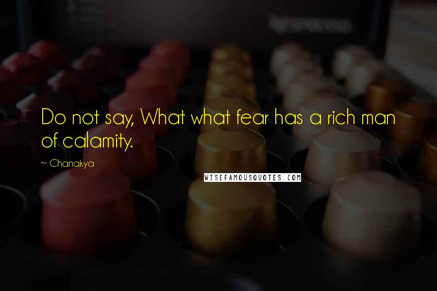 Chanakya quotes: Do not say, What what fear has a rich man of calamity.