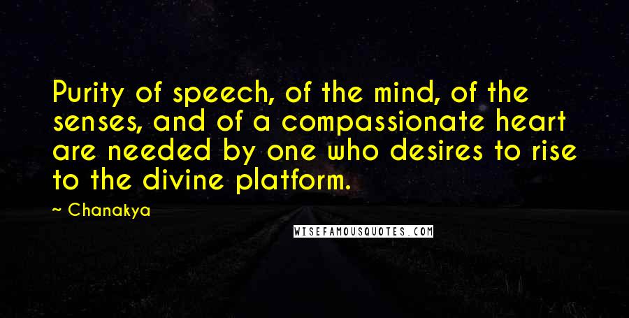 Chanakya quotes: Purity of speech, of the mind, of the senses, and of a compassionate heart are needed by one who desires to rise to the divine platform.