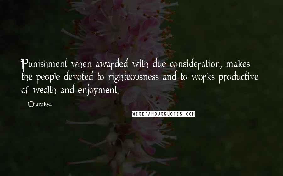Chanakya quotes: Punishment when awarded with due consideration, makes the people devoted to righteousness and to works productive of wealth and enjoyment. Chanakya quotes: Punishment when awarded with due consideration, makes the people devoted to righteousness and to works productive of wealth and enjoyment.