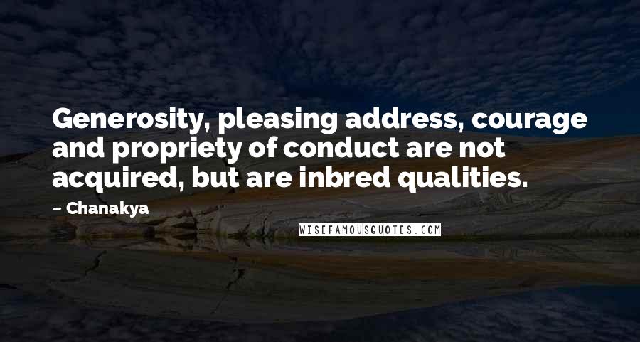 Chanakya quotes: Generosity, pleasing address, courage and propriety of conduct are not acquired, but are inbred qualities. Chanakya quotes: Generosity, pleasing address, courage and propriety of conduct are not acquired, but are inbred qualities.