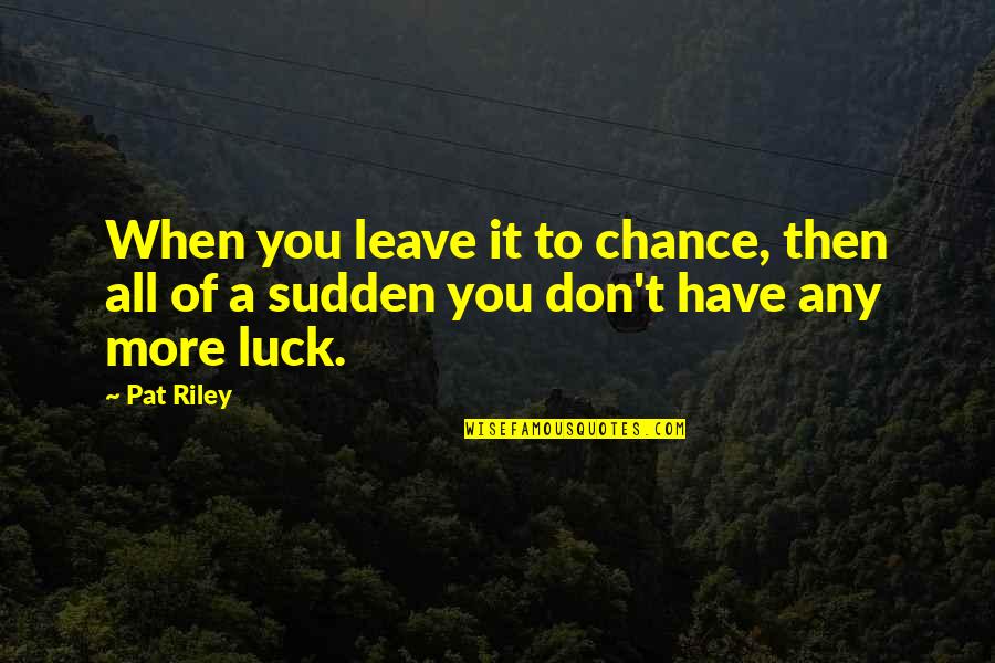 Chance And Luck Quotes By Pat Riley: When you leave it to chance, then all