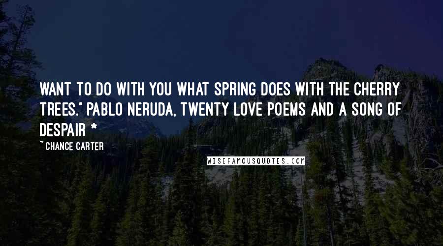 Chance Carter quotes: WANT TO DO WITH YOU WHAT SPRING DOES WITH THE CHERRY TREES." Pablo Neruda, Twenty Love Poems and a Song of Despair *