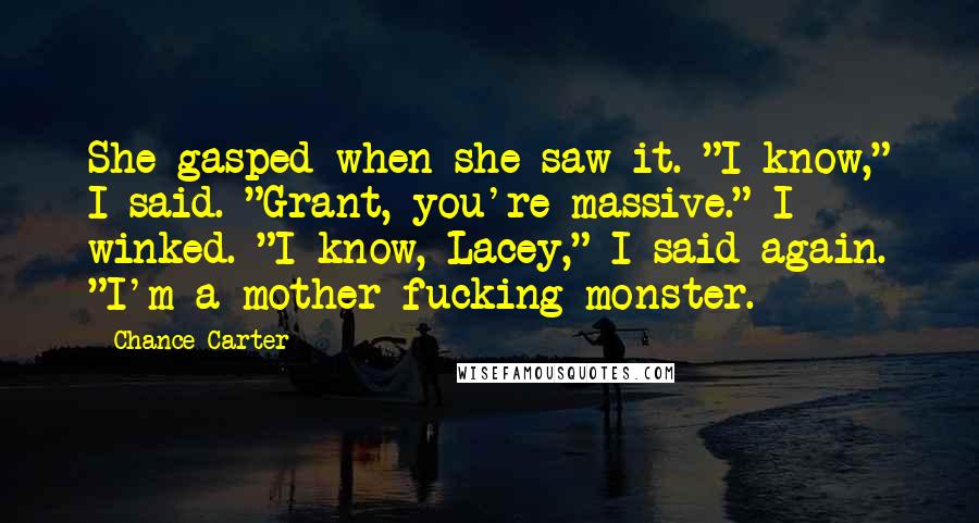 Chance Carter quotes: She gasped when she saw it. "I know," I said. "Grant, you're massive." I winked. "I know, Lacey," I said again. "I'm a mother-fucking monster.