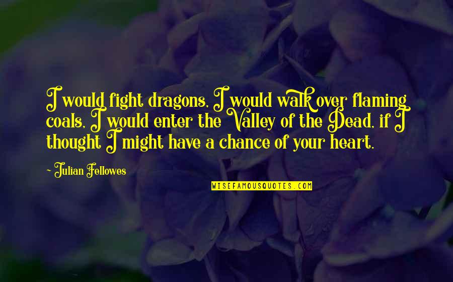 Chance Love Quotes By Julian Fellowes: I would fight dragons, I would walk over