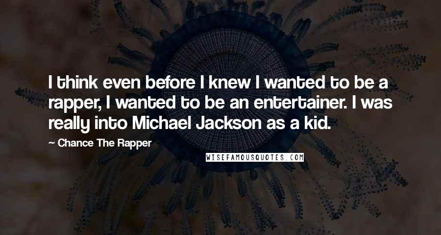 Chance The Rapper quotes: I think even before I knew I wanted to be a rapper, I wanted to be an entertainer. I was really into Michael Jackson as a kid.