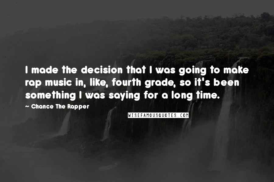 Chance The Rapper quotes: I made the decision that I was going to make rap music in, like, fourth grade, so it's been something I was saying for a long time.