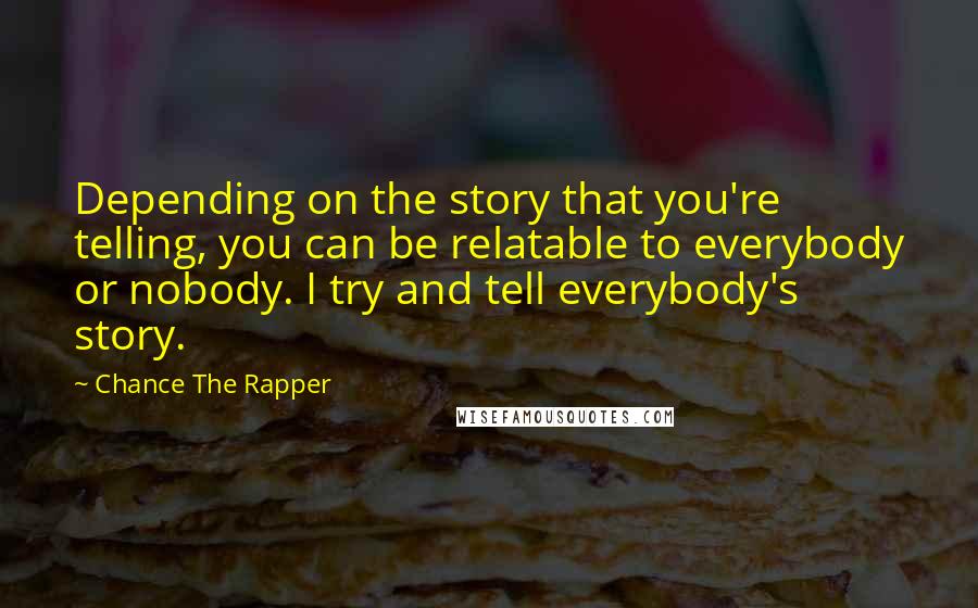 Chance The Rapper quotes: Depending on the story that you're telling, you can be relatable to everybody or nobody. I try and tell everybody's story.