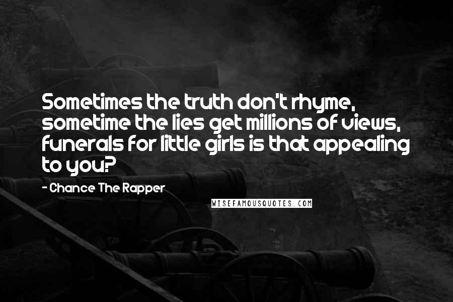 Chance The Rapper quotes: Sometimes the truth don't rhyme, sometime the lies get millions of views, funerals for little girls is that appealing to you? Chance The Rapper quotes: Sometimes the truth don't rhyme, sometime the lies get millions of views, funerals for little girls is that appealing to you?