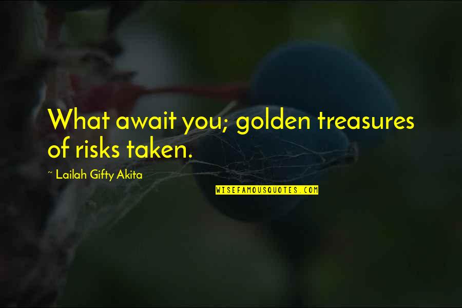 Chances And Opportunities Quotes By Lailah Gifty Akita: What await you; golden treasures of risks taken. Chances And Opportunities Quotes By Lailah Gifty Akita: What await you; golden treasures of risks taken.