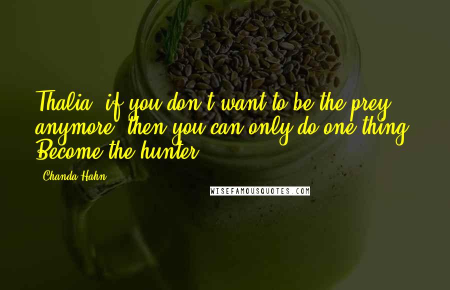 Chanda Hahn quotes: Thalia, if you don't want to be the prey anymore, then you can only do one thing. Become the hunter.