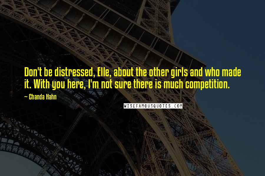 Chanda Hahn quotes: Don't be distressed, Elle, about the other girls and who made it. With you here, I'm not sure there is much competition.