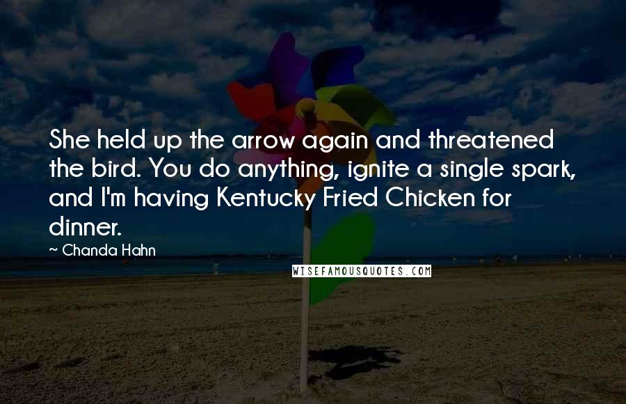 Chanda Hahn quotes: She held up the arrow again and threatened the bird. You do anything, ignite a single spark, and I'm having Kentucky Fried Chicken for dinner.