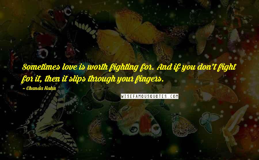 Chanda Hahn quotes: Sometimes love is worth fighting for. And if you don't fight for it, then it slips through your fingers.