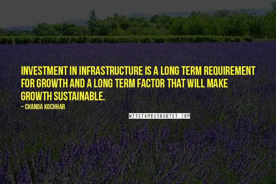 Chanda Kochhar quotes: Investment in infrastructure is a long term requirement for growth and a long term factor that will make growth sustainable.