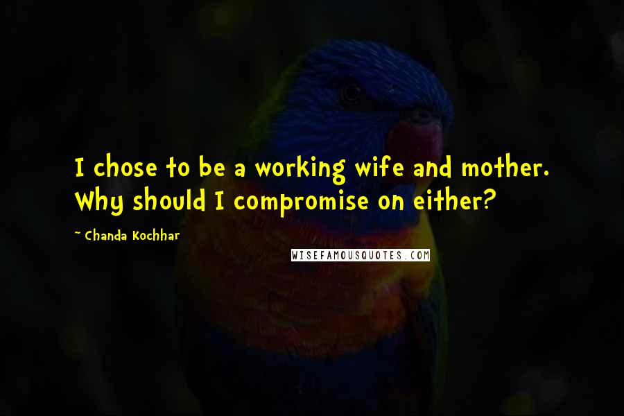 Chanda Kochhar quotes: I chose to be a working wife and mother. Why should I compromise on either?