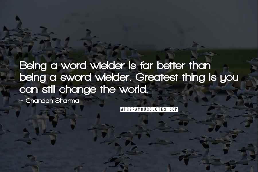 Chandan Sharma quotes: Being a word wielder is far better than being a sword wielder. Greatest thing is you can still change the world.