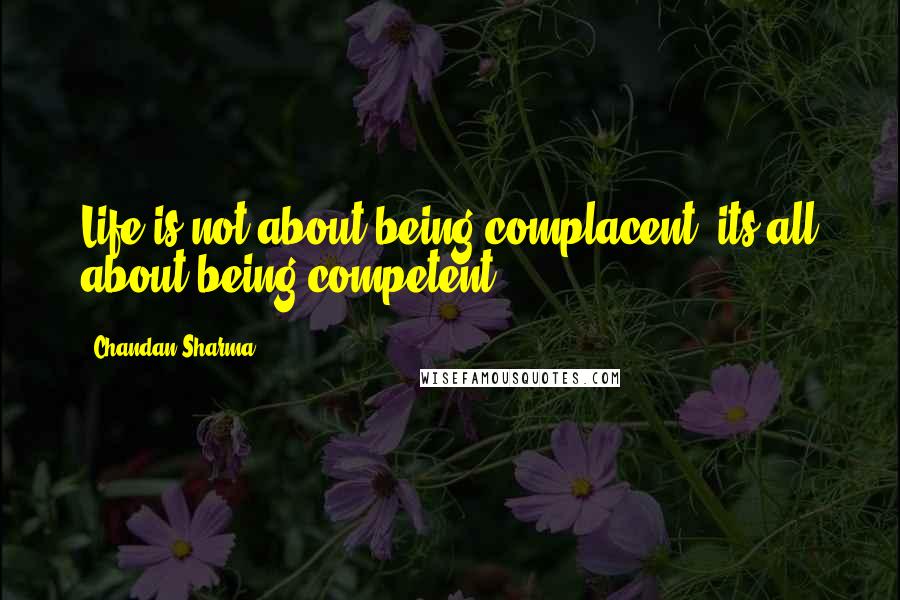 Chandan Sharma quotes: Life is not about being complacent, its all about being competent.