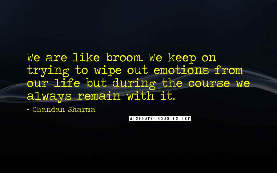 Chandan Sharma quotes: We are like broom. We keep on trying to wipe out emotions from our life but during the course we always remain with it.