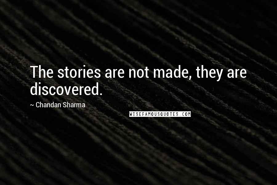 Chandan Sharma quotes: The stories are not made, they are discovered.