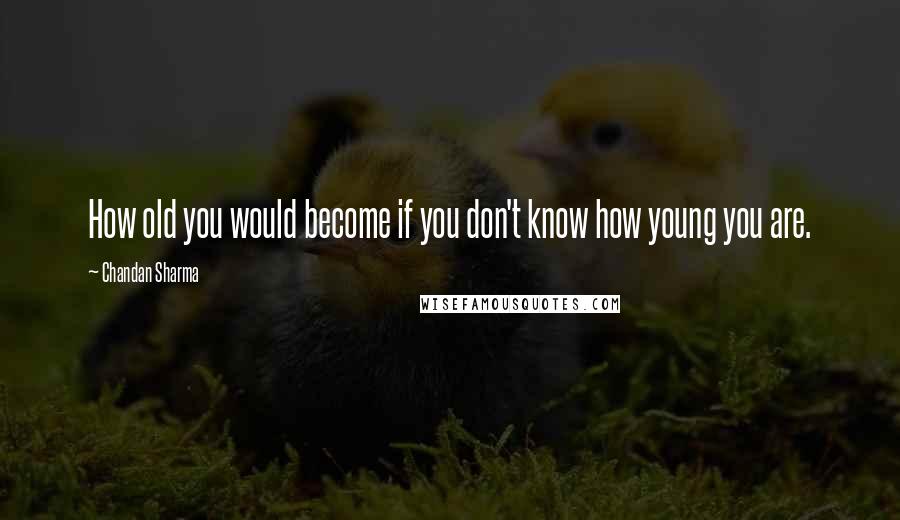 Chandan Sharma quotes: How old you would become if you don't know how young you are.