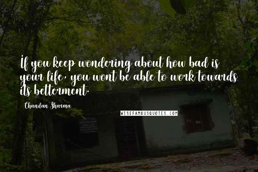 Chandan Sharma quotes: If you keep wondering about how bad is your life, you wont be able to work towards its betterment.