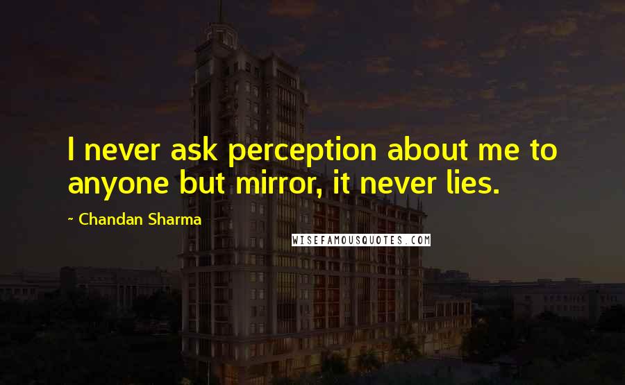 Chandan Sharma quotes: I never ask perception about me to anyone but mirror, it never lies.