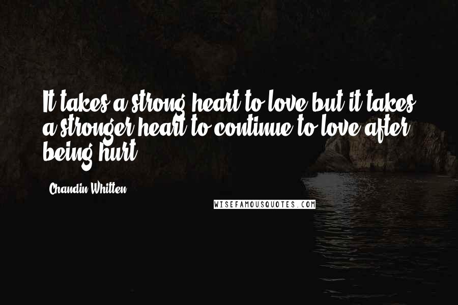 Chandin Whitten quotes: It takes a strong heart to love but it takes a stronger heart to continue to love after being hurt