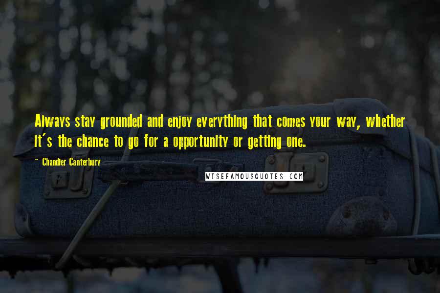 Chandler Canterbury quotes: Always stay grounded and enjoy everything that comes your way, whether it's the chance to go for a opportunity or getting one.