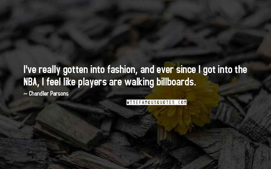 Chandler Parsons quotes: I've really gotten into fashion, and ever since I got into the NBA, I feel like players are walking billboards.