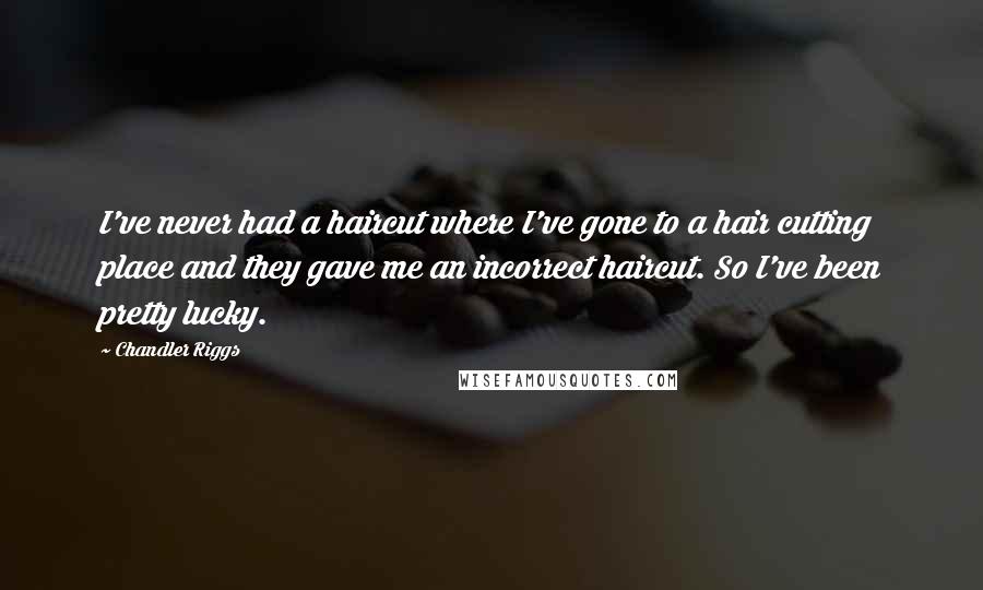Chandler Riggs quotes: I've never had a haircut where I've gone to a hair cutting place and they gave me an incorrect haircut. So I've been pretty lucky. Chandler Riggs quotes: I've never had a haircut where I've gone to a hair cutting place and they gave me an incorrect haircut. So I've been pretty lucky.