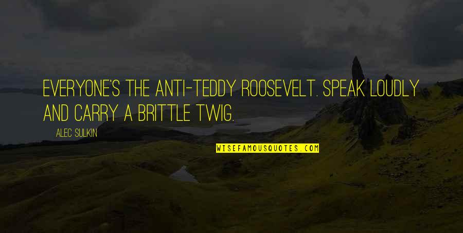 Chandlering Quotes By Alec Sulkin: Everyone's the anti-Teddy Roosevelt. Speak loudly and carry
