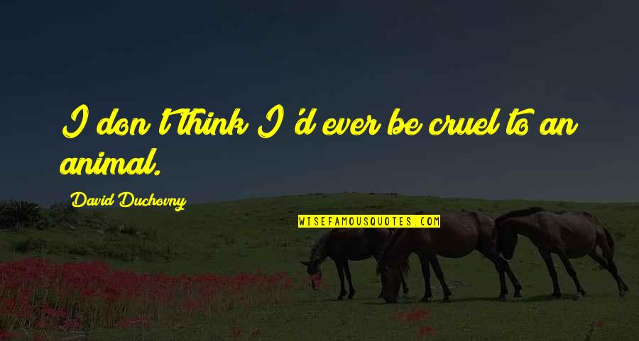 Chandra Bhushan Quotes By David Duchovny: I don't think I'd ever be cruel to Chandra Bhushan Quotes By David Duchovny: I don't think I'd ever be cruel to