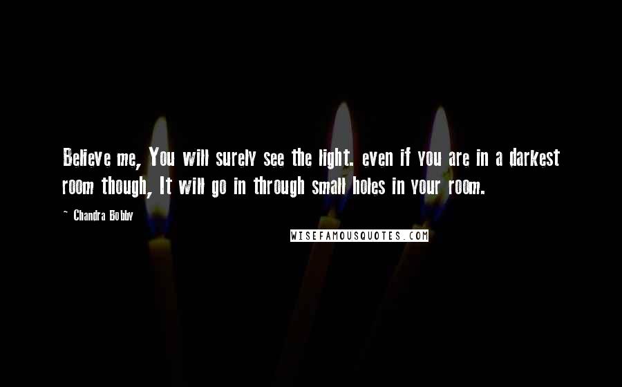 Chandra Bobby quotes: Believe me, You will surely see the light. even if you are in a darkest room though, It will go in through small holes in your room.