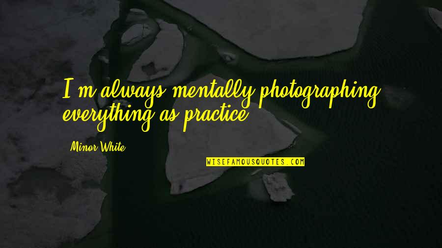 Chandra Karya Quotes By Minor White: I'm always mentally photographing everything as practice.