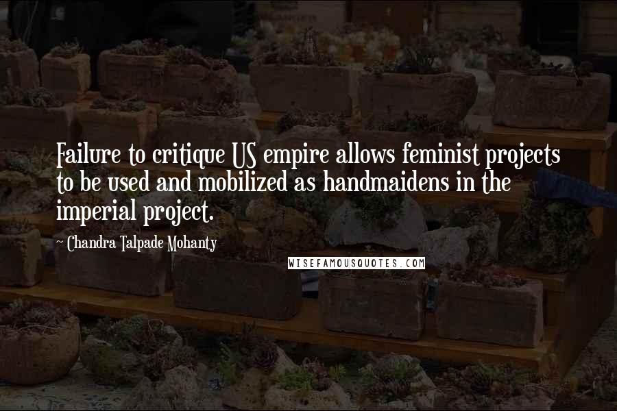 Chandra Talpade Mohanty quotes: Failure to critique US empire allows feminist projects to be used and mobilized as handmaidens in the imperial project.