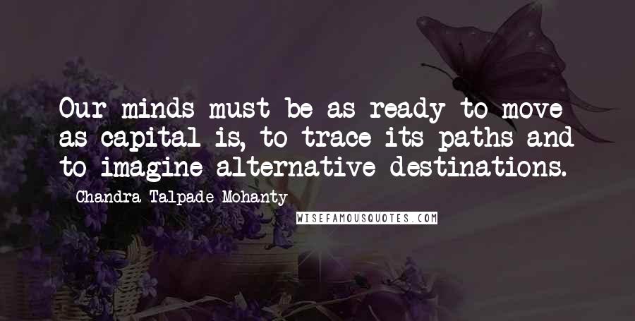 Chandra Talpade Mohanty quotes: Our minds must be as ready to move as capital is, to trace its paths and to imagine alternative destinations.