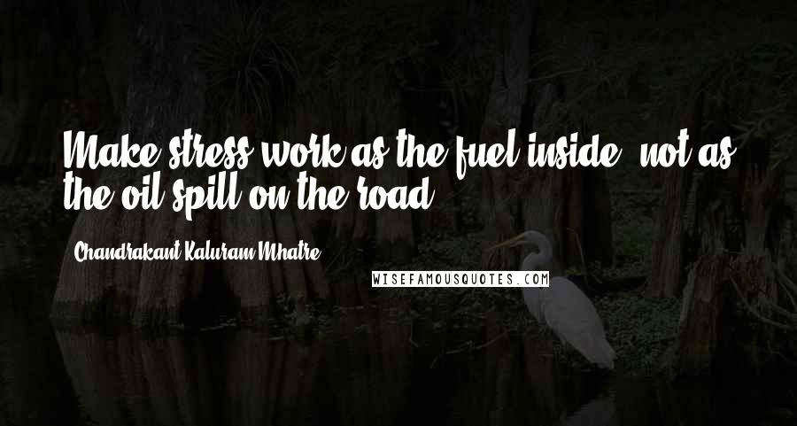 Chandrakant Kaluram Mhatre quotes: Make stress work as the fuel inside, not as the oil-spill on the road.