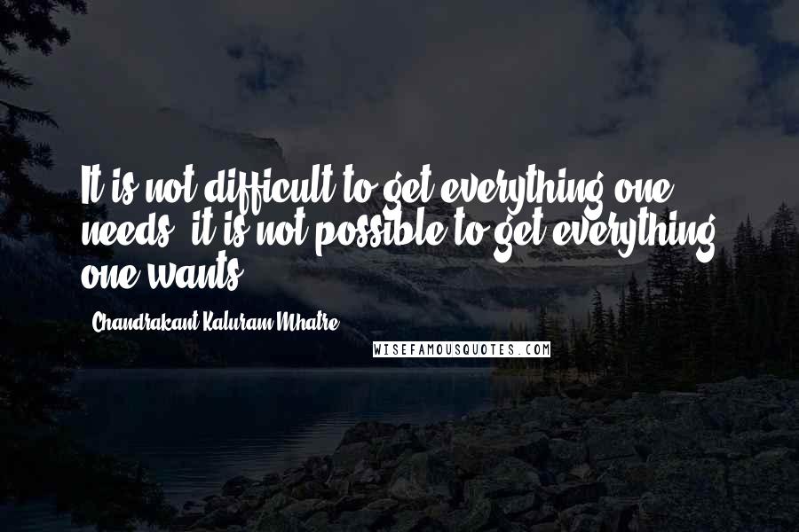 Chandrakant Kaluram Mhatre quotes: It is not difficult to get everything one needs; it is not possible to get everything one wants!