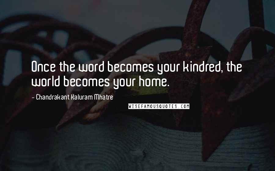 Chandrakant Kaluram Mhatre quotes: Once the word becomes your kindred, the world becomes your home.