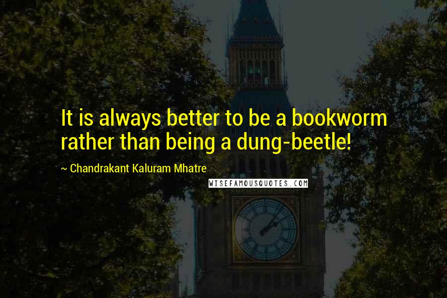 Chandrakant Kaluram Mhatre quotes: It is always better to be a bookworm rather than being a dung-beetle!