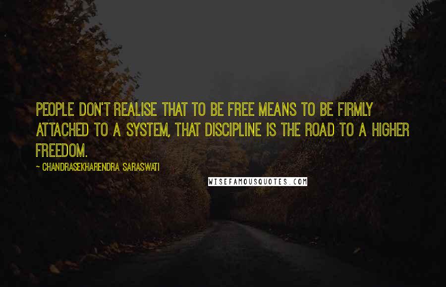 Chandrasekharendra Saraswati quotes: People don't realise that to be free means to be firmly attached to a system, that discipline is the road to a higher freedom.