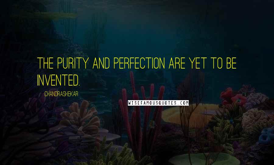 Chandrashekar quotes: The purity and perfection are yet to be invented.